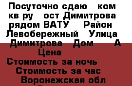 Посуточно сдаю 1 ком. кв-ру ( ост.Димитрова, рядом ВАТУ) › Район ­ Левобережный › Улица ­ Димитрова › Дом ­ 56 А › Цена ­ 1 600 › Стоимость за ночь ­ 1 600 › Стоимость за час ­ 400 - Воронежская обл., Воронеж г. Недвижимость » Квартиры аренда посуточно   